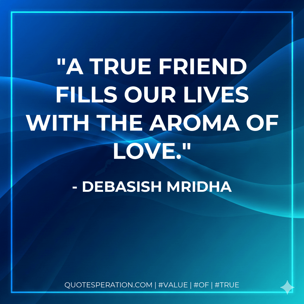 A true friend fills our lives with the aroma of love. - Debasish Mridha