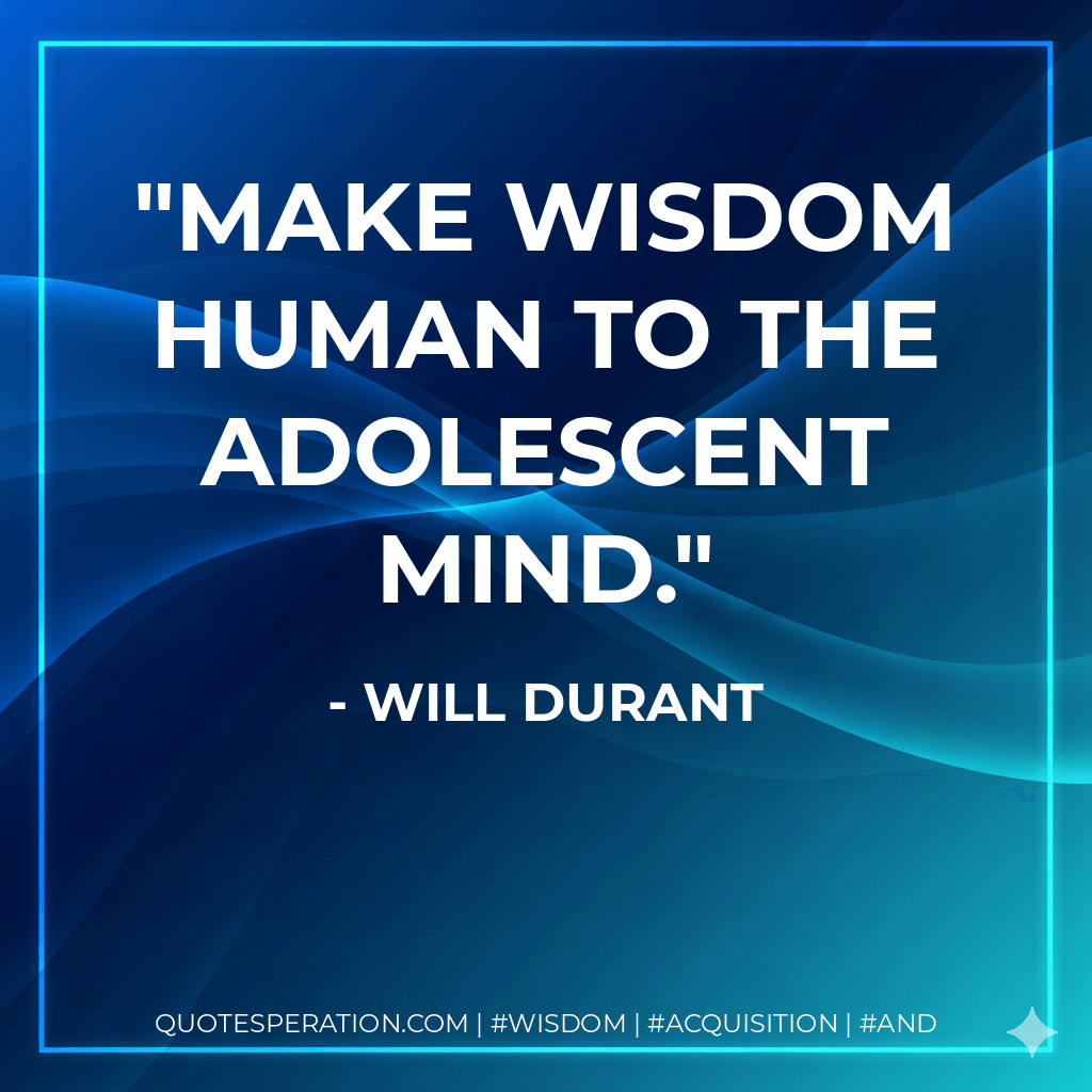 Make wisdom human to the adolescent mind. - Will Durant