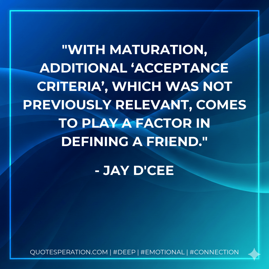 With maturation, additional ‘acceptance criteria’, which was not previously relevant, comes to play a factor in defining a friend. - Jay D'Cee