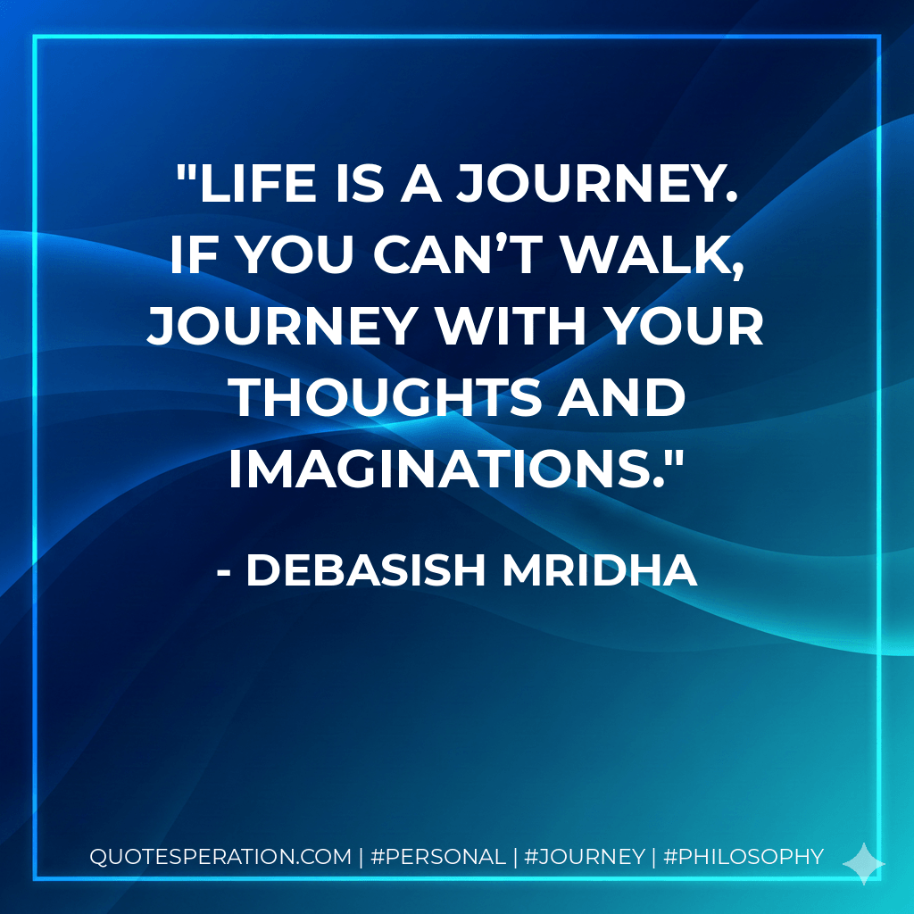 Life is a journey. If you can’t walk, journey with your thoughts and imaginations. - Debasish Mridha