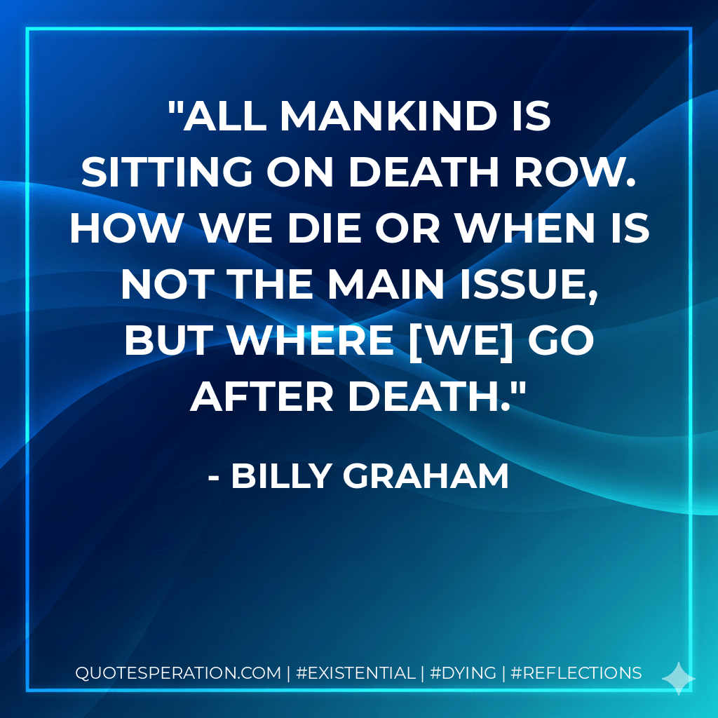 All mankind is sitting on Death Row. How we die or when is not the main issue, but where we go after death. - Billy Graham