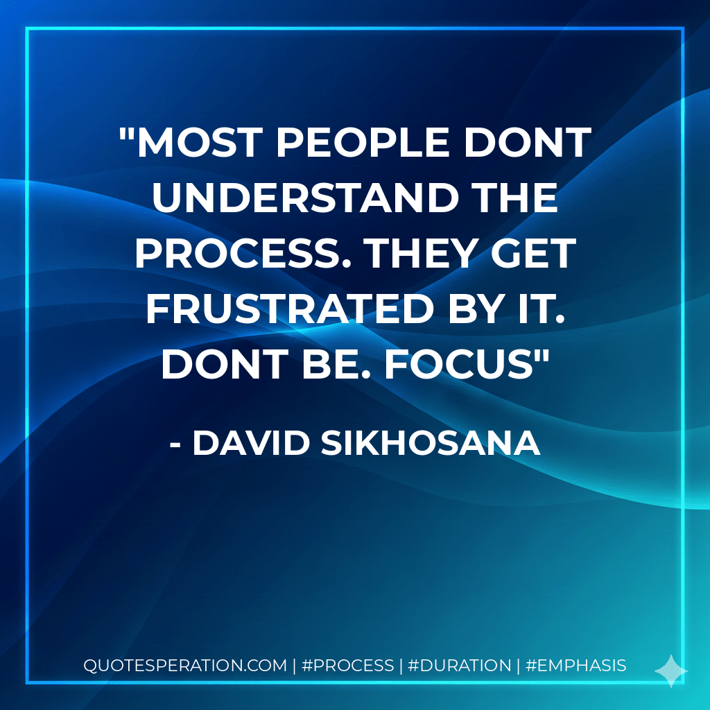 Most people dont understand the process. They get frustrated by it. Dont Be. Focus - David Sikhosana