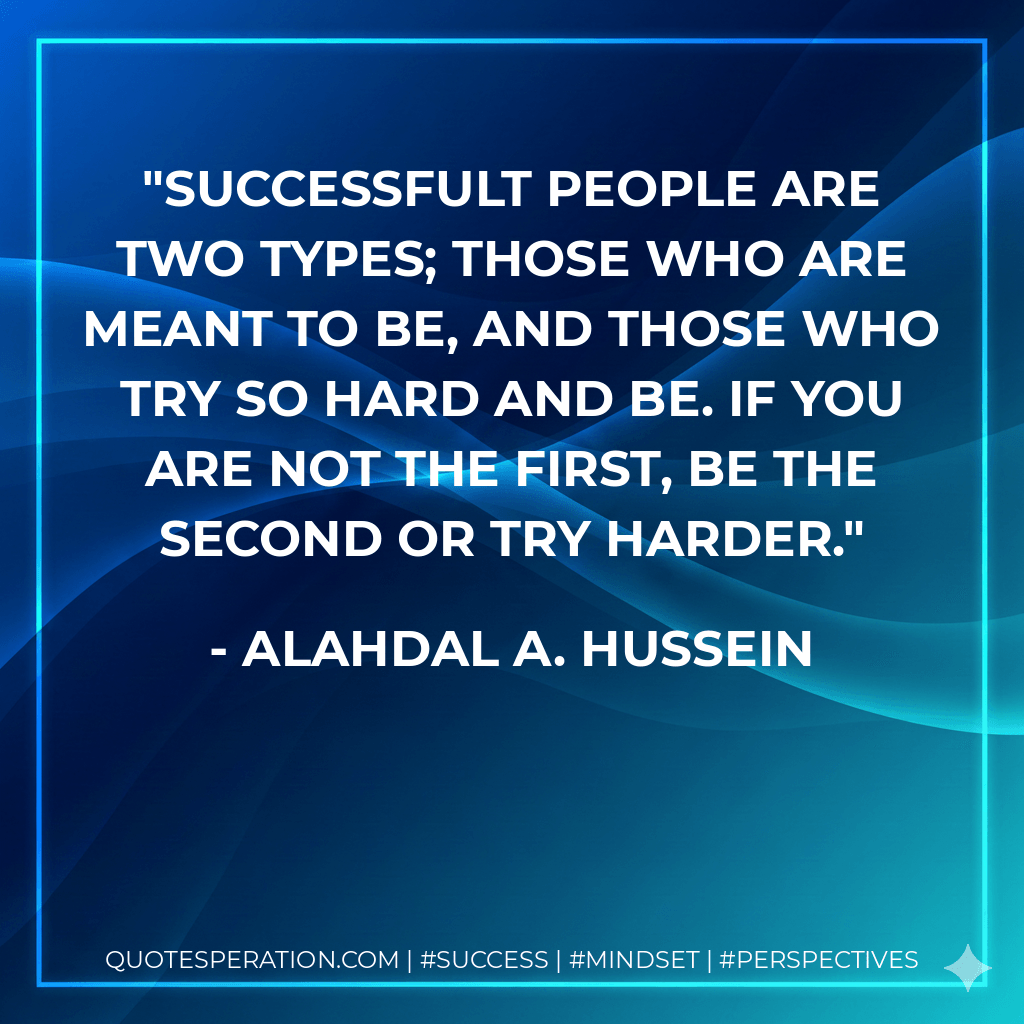 Successfult people are two types; those who are meant to be, and those who try so hard and be. If you are not the first, be the second or try harder. - Alahdal A. Hussein