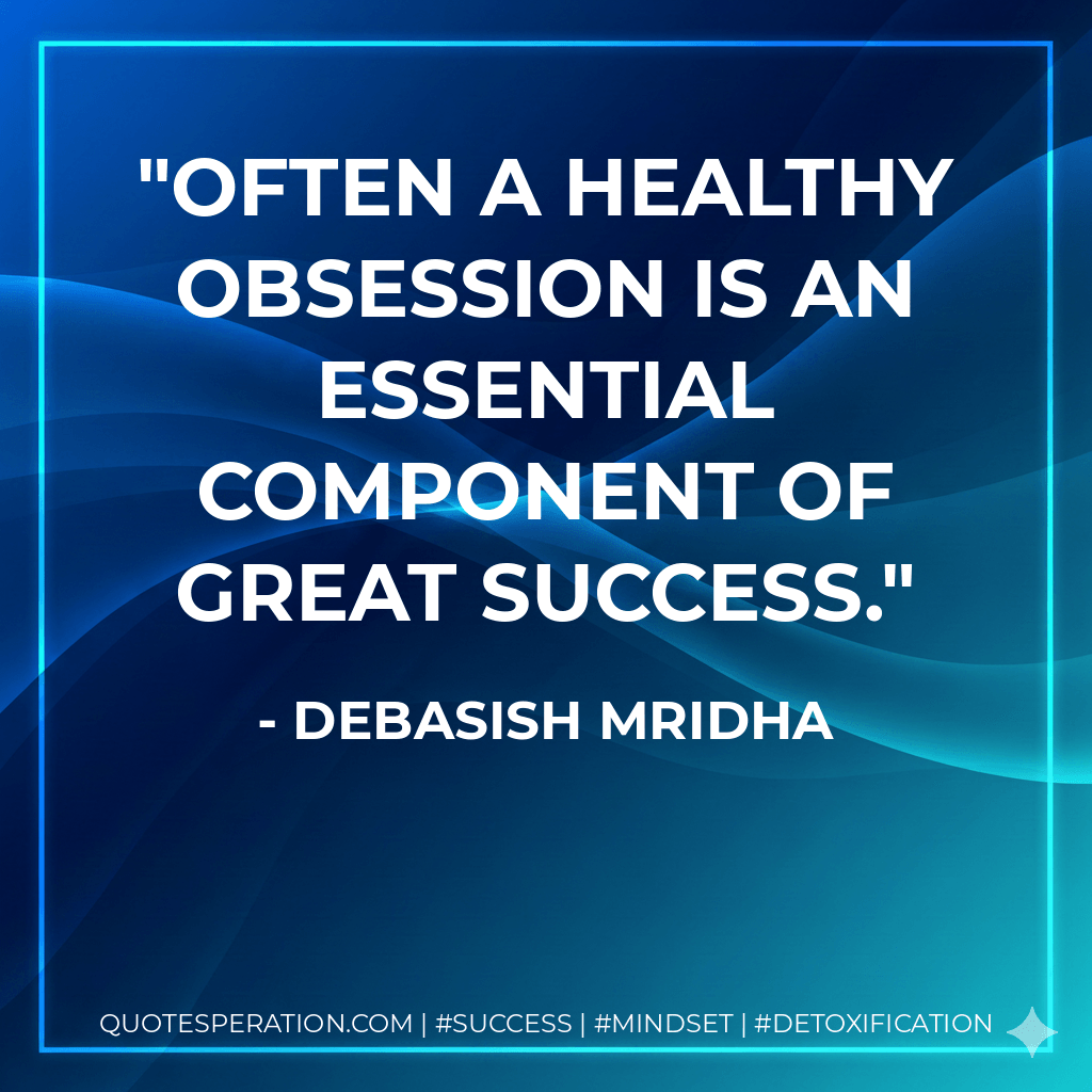 Often a healthy obsession is an essential component of great success. - Debasish Mridha