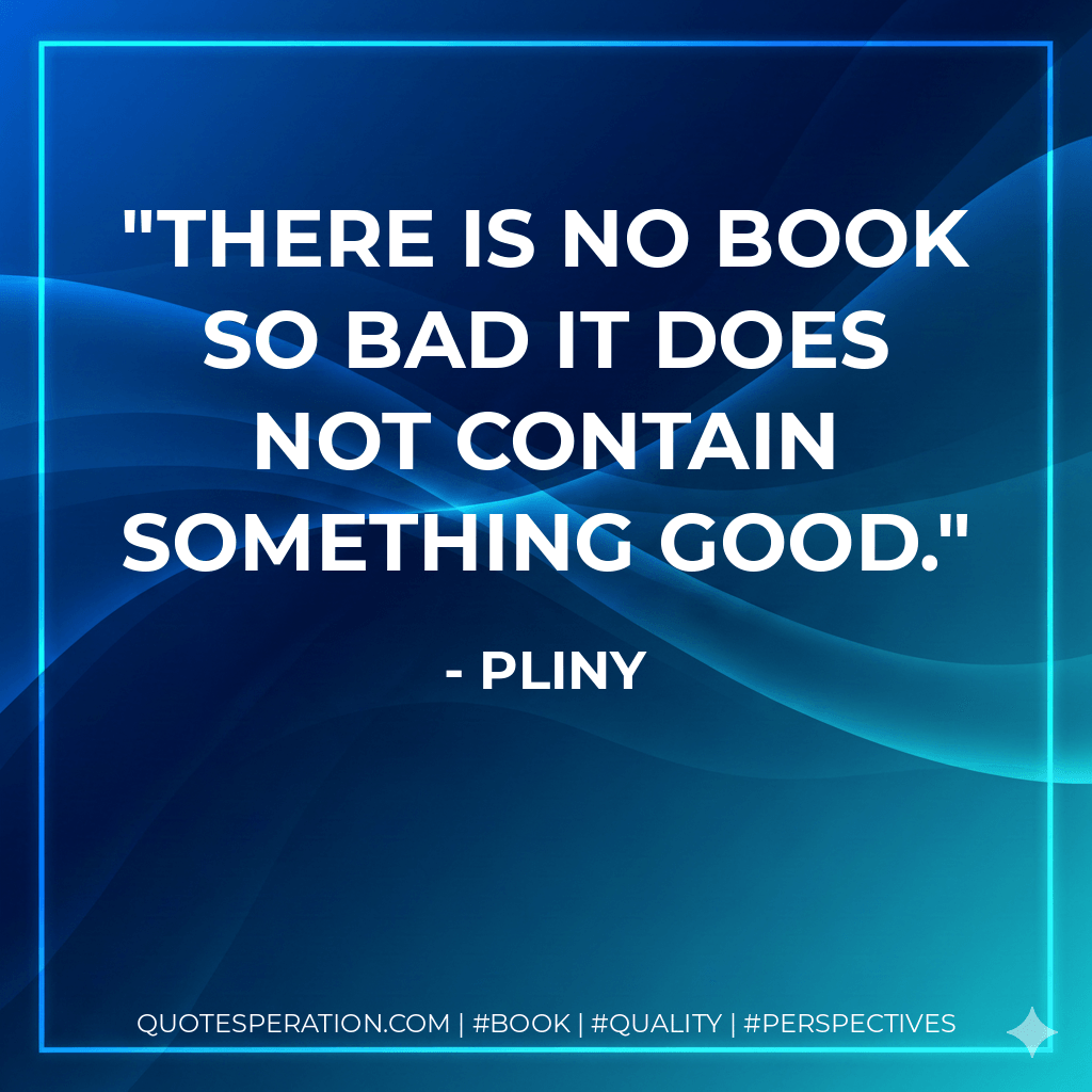 There is no book so bad it does not contain something good. - Pliny