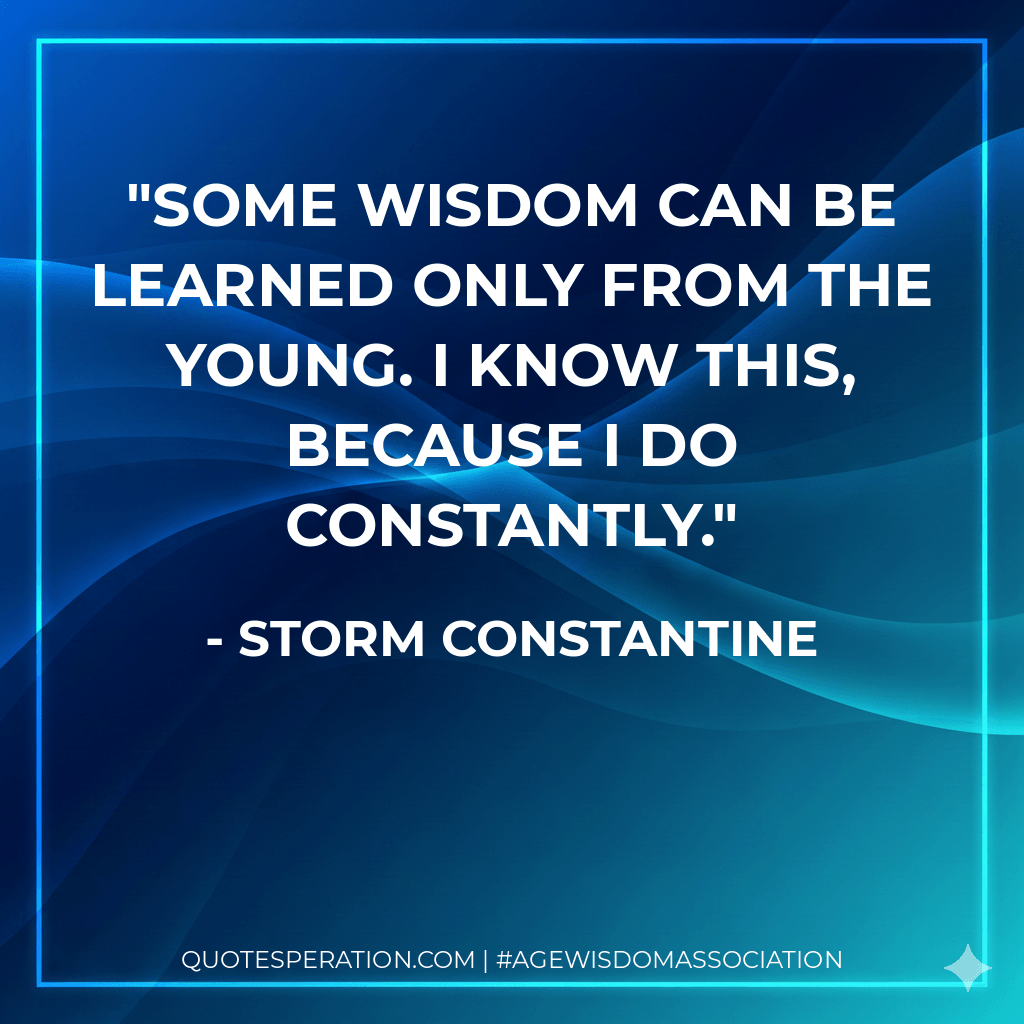 Some wisdom can be learned only from the young. I know this, because I do constantly. - Storm Constantine