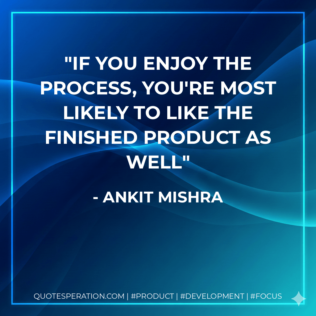 If you enjoy the process, you're most likely to like the finished product as well - Ankit Mishra