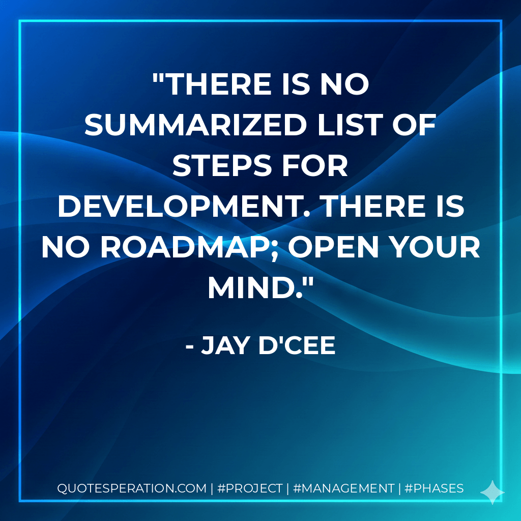 There is no summarized list of steps for development. There is no roadmap; open your mind. - Jay D'Cee
