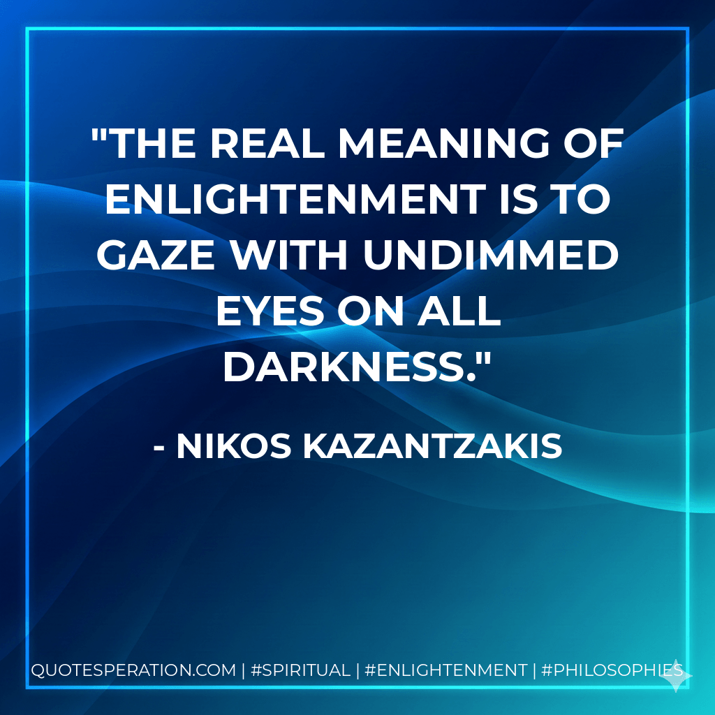 The real meaning of enlightenment is to gaze with undimmed eyes on all darkness. - Nikos Kazantzakis