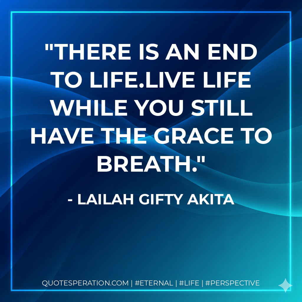 There is an end to life.Live life while you still have the grace to breath. - Lailah Gifty Akita