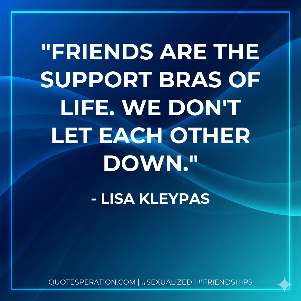 Friends are the support bras of life. We don't let each other down.