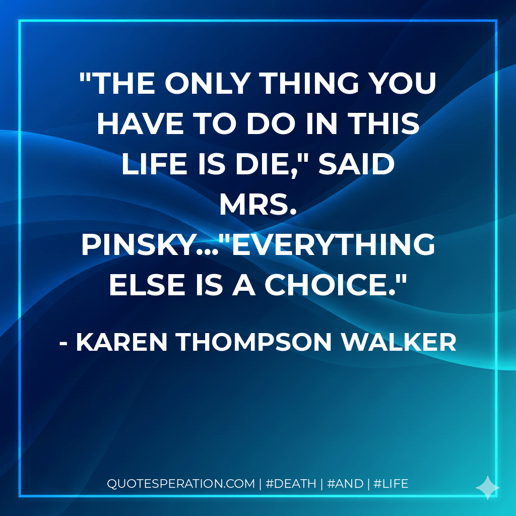The only thing you have to do in this life is die," said Mrs. Pinsky..."everything else is a choice. - Karen Thompson Walker