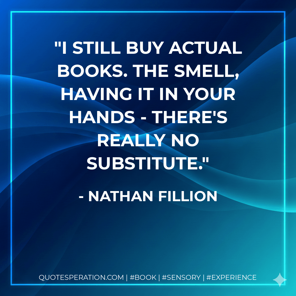 I still buy actual books. The smell, having it in your hands - there's really no substitute. - Nathan Fillion