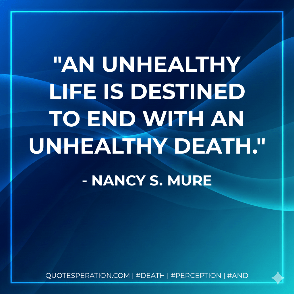 An unhealthy life is destined to end with an unhealthy death. - Nancy S. Mure