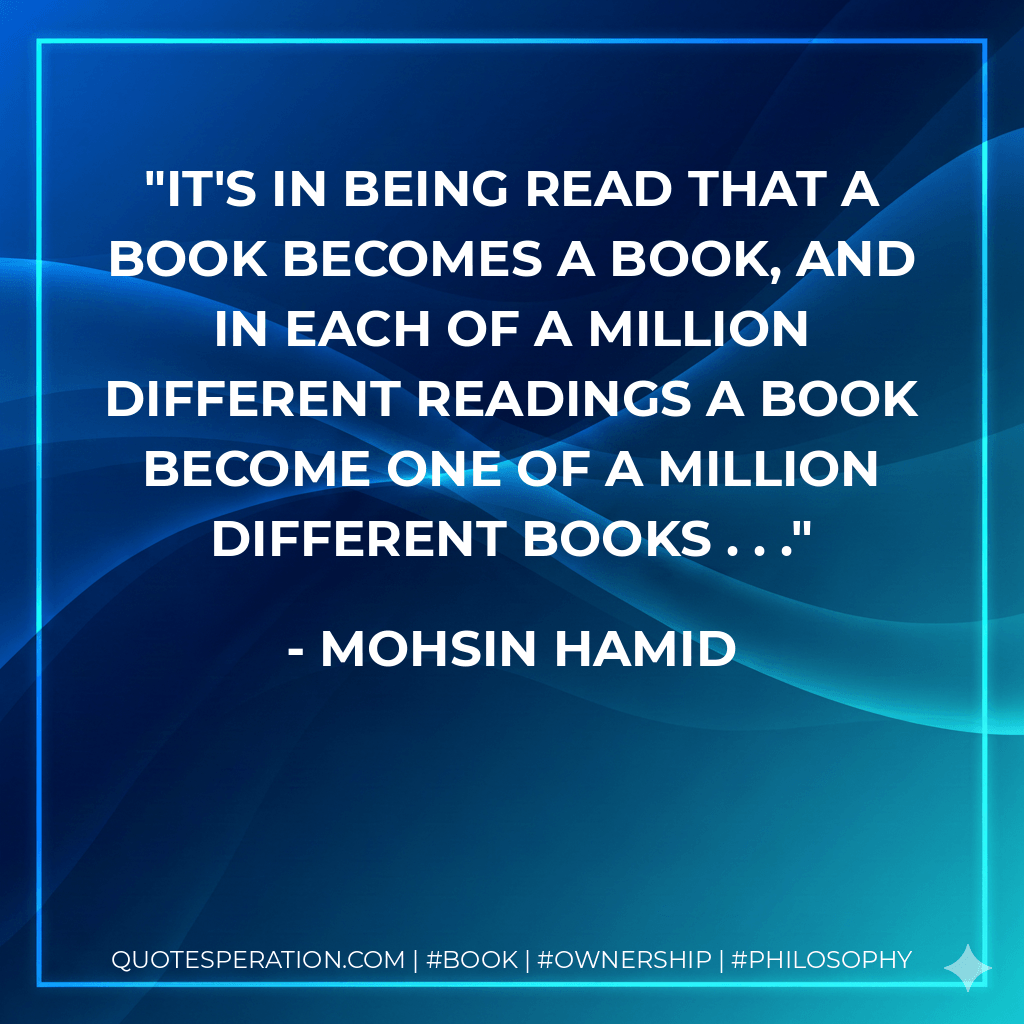 It's in being read that a book becomes a book, and in each of a million different readings a book become one of a million different books . . .