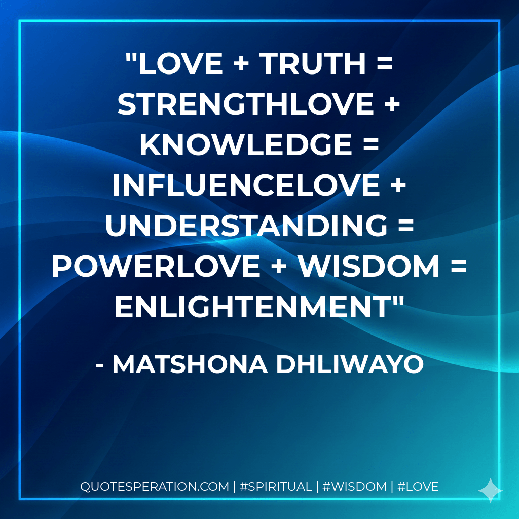 Love + truth = strengthLove + knowledge = influenceLove + understanding = powerLove + wisdom = enlightenment - Matshona Dhliwayo