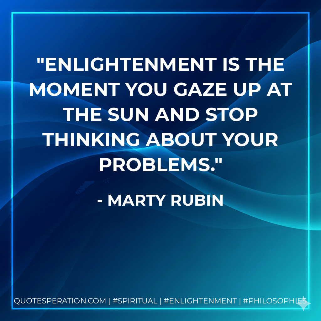 Enlightenment is the moment you gaze up at the sun and stop thinking about your problems. - Marty Rubin