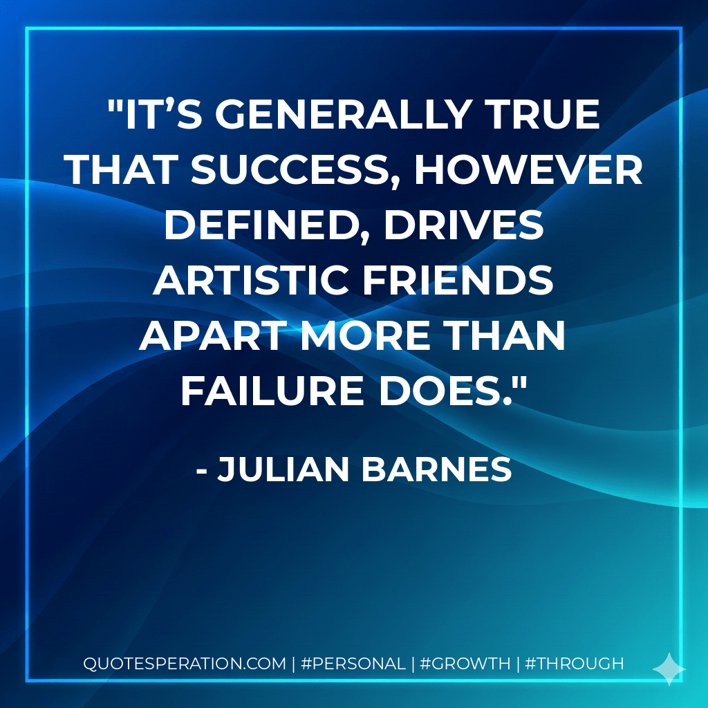 It’s generally true that success, however defined, drives artistic friends apart more than failure does. - Julian Barnes