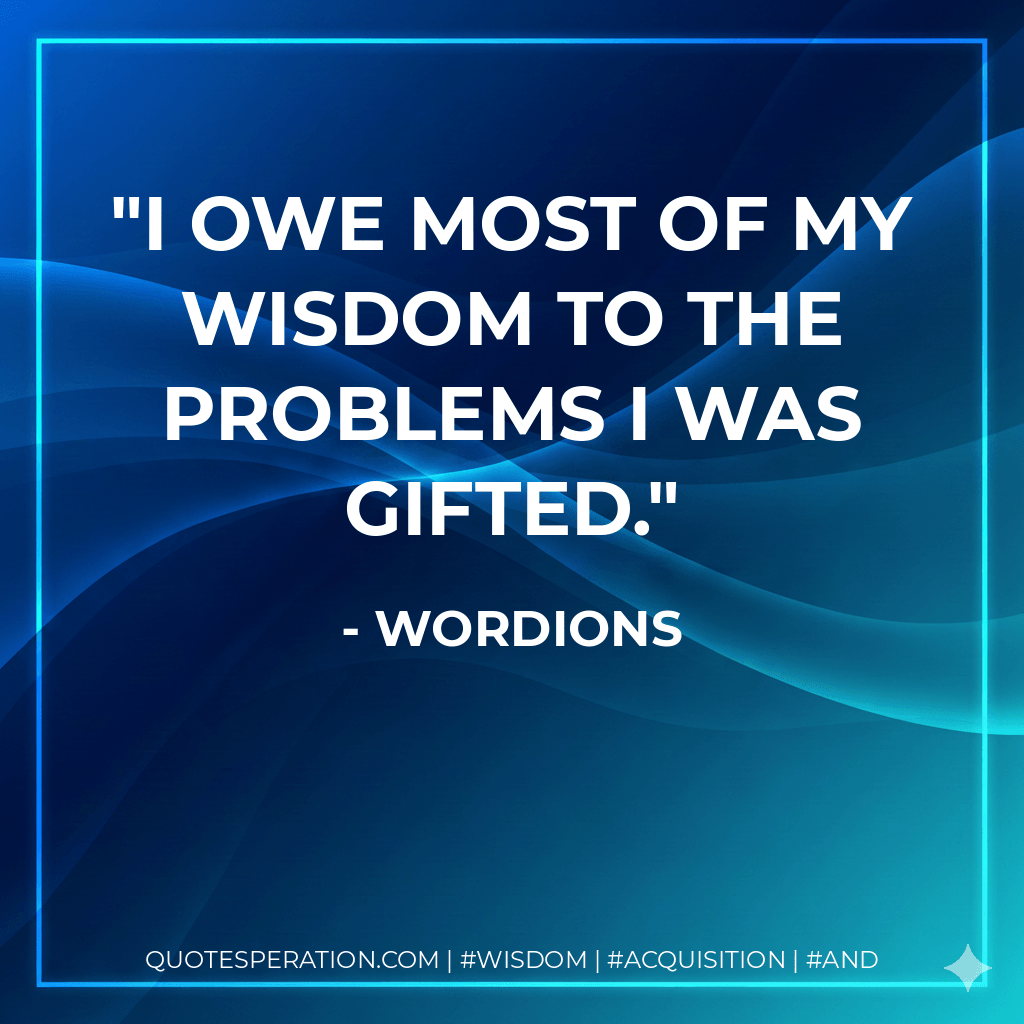 I owe most of my wisdom to the problems I was gifted. - Wordions
