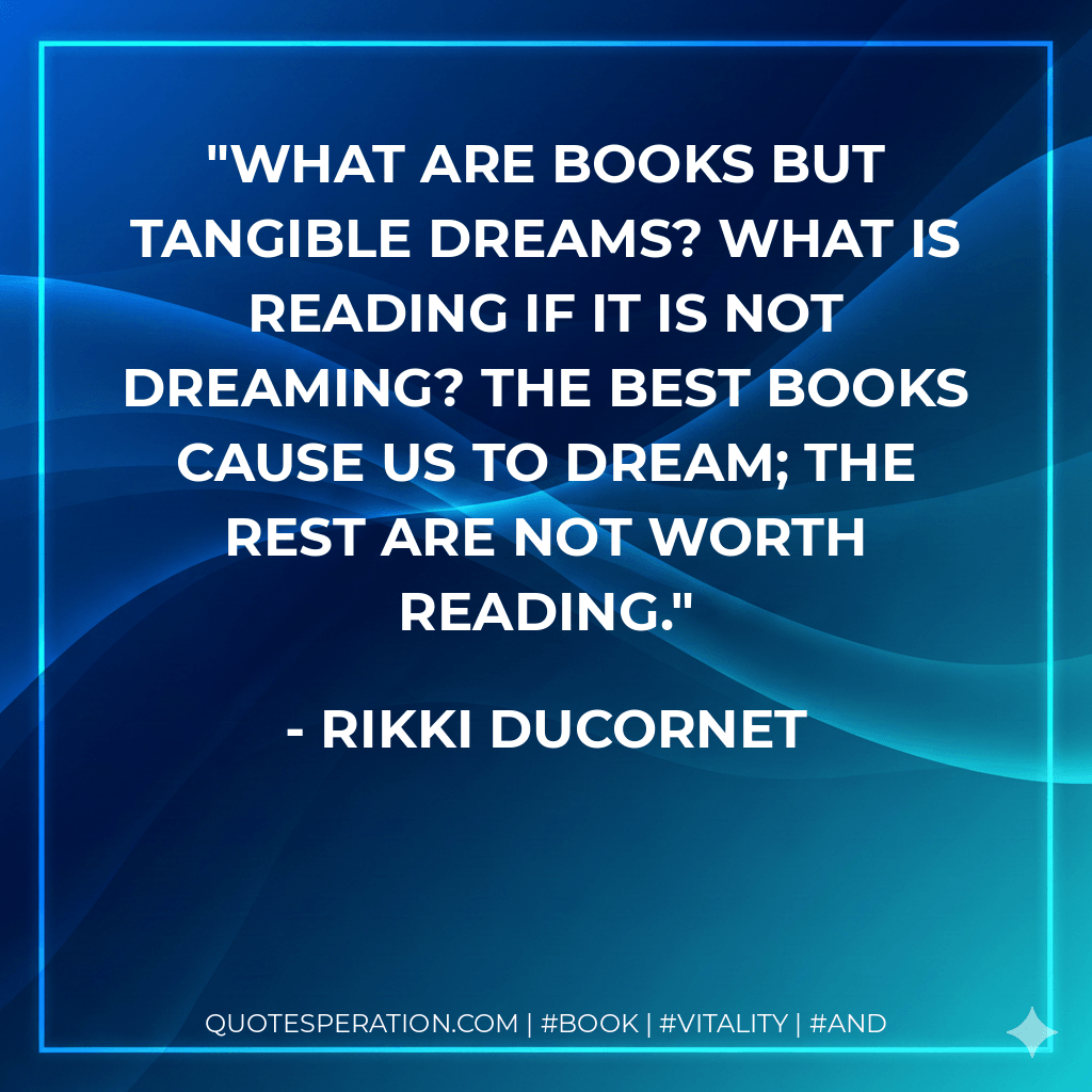 What are books but tangible dreams? What is reading if it is not dreaming? The best books cause us to dream; the rest are not worth reading. - Rikki Ducornet