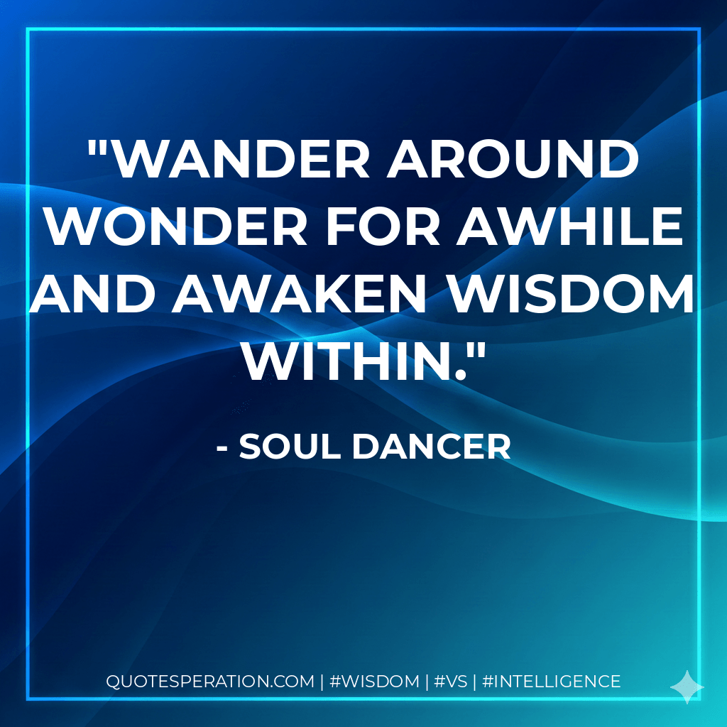 Wander around wonder for awhile and awaken wisdom within. - Soul Dancer
