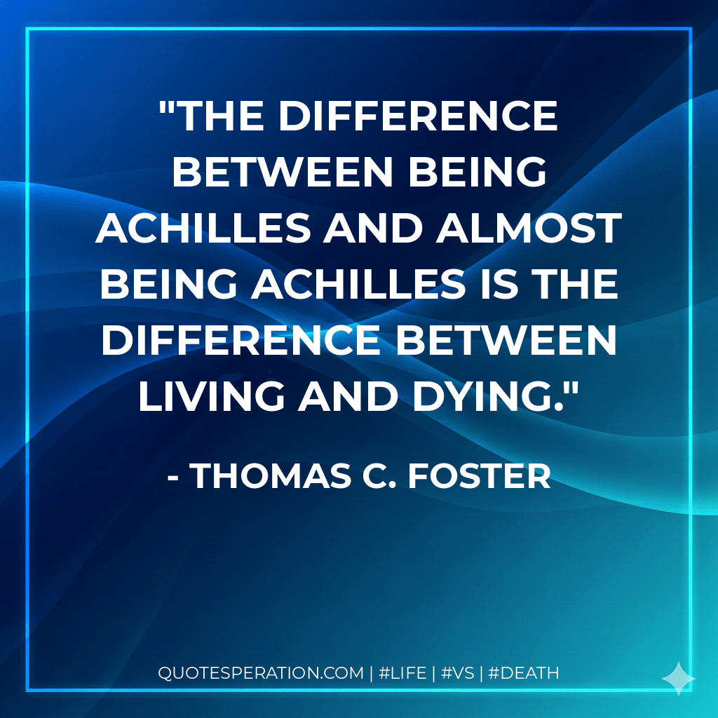 The difference between being Achilles and almost being Achilles is the difference between living and dying. - Thomas C. Foster