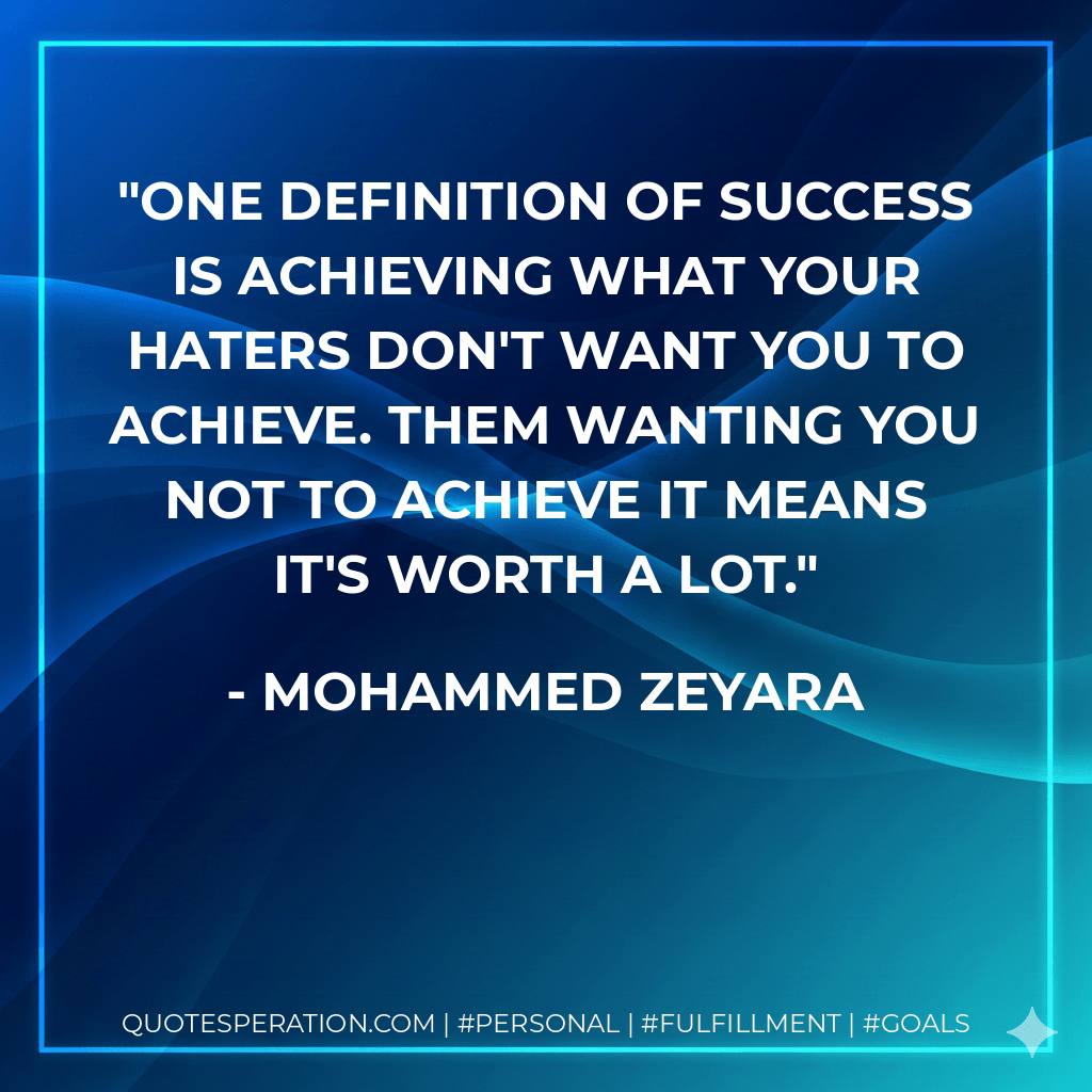 One definition of success is achieving what your haters don't want you to achieve. Them wanting you not to achieve it means it's worth a lot. - Mohammed Zeyara