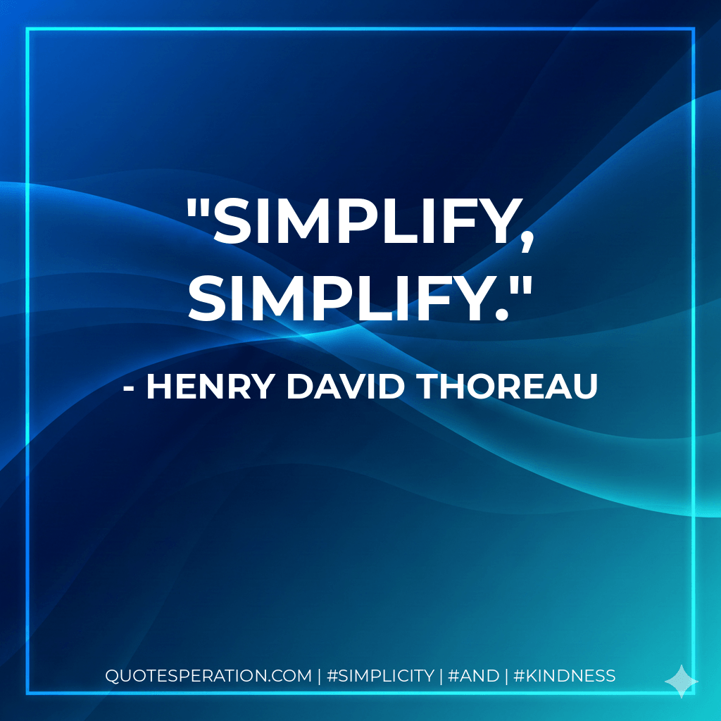 Simplify, simplify. - Henry David Thoreau