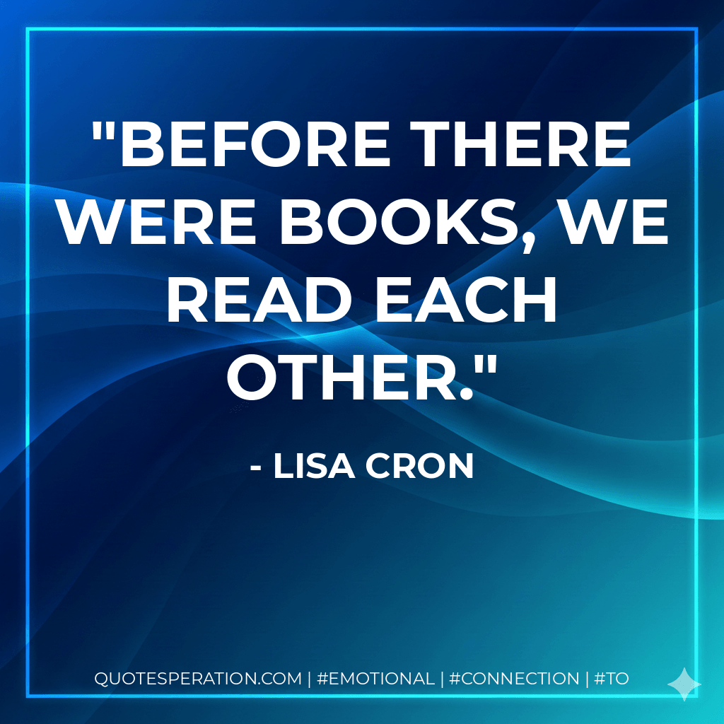 Before there were books, we read each other. - Lisa Cron