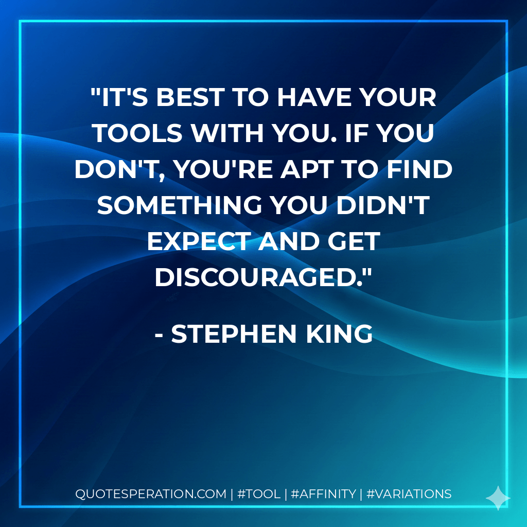 It's best to have your tools with you. If you don't, you're apt to find something you didn't expect and get discouraged. - Stephen King