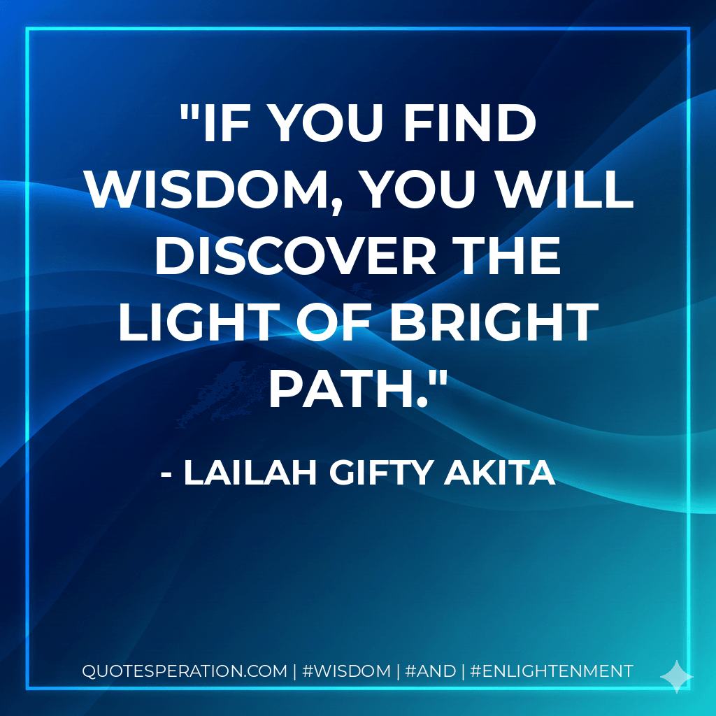 If you find wisdom, you will discover the light of bright path. - Lailah Gifty Akita