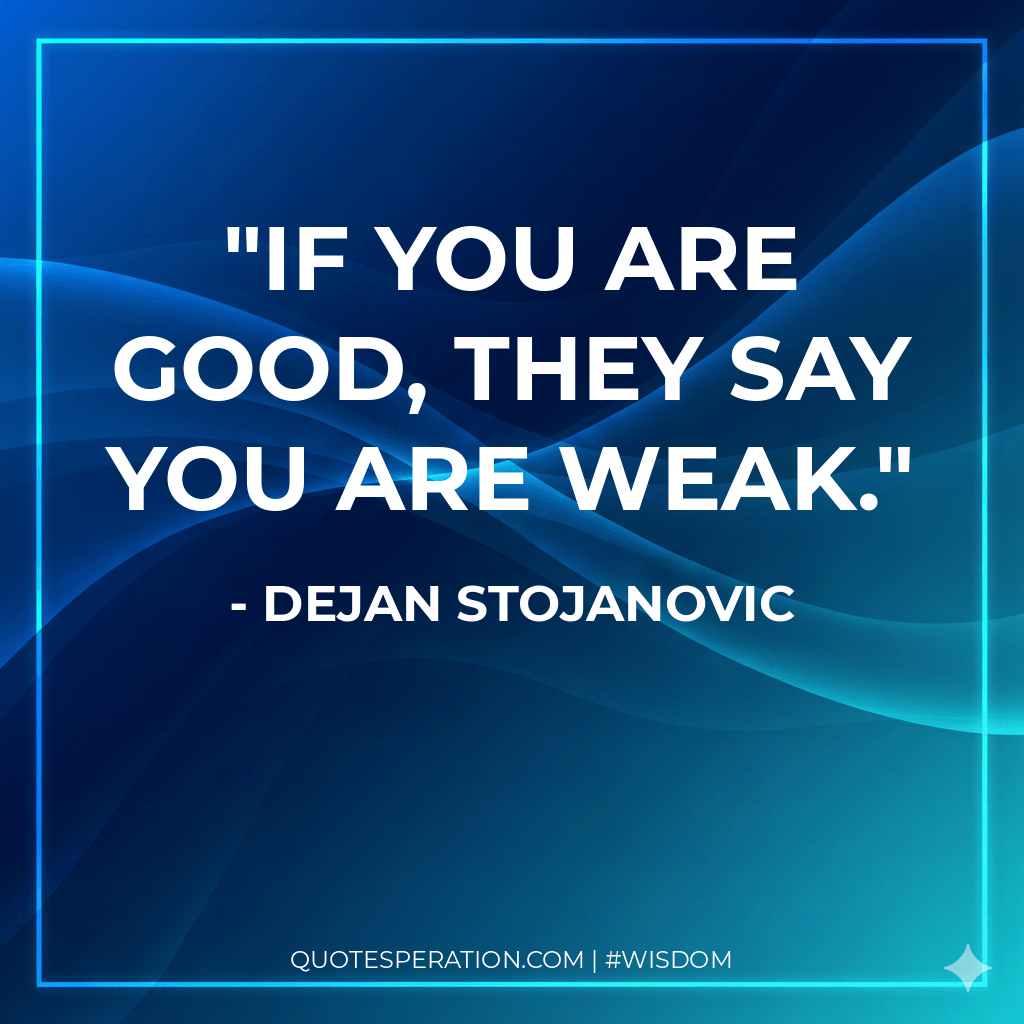 If you are good, they say you are weak.