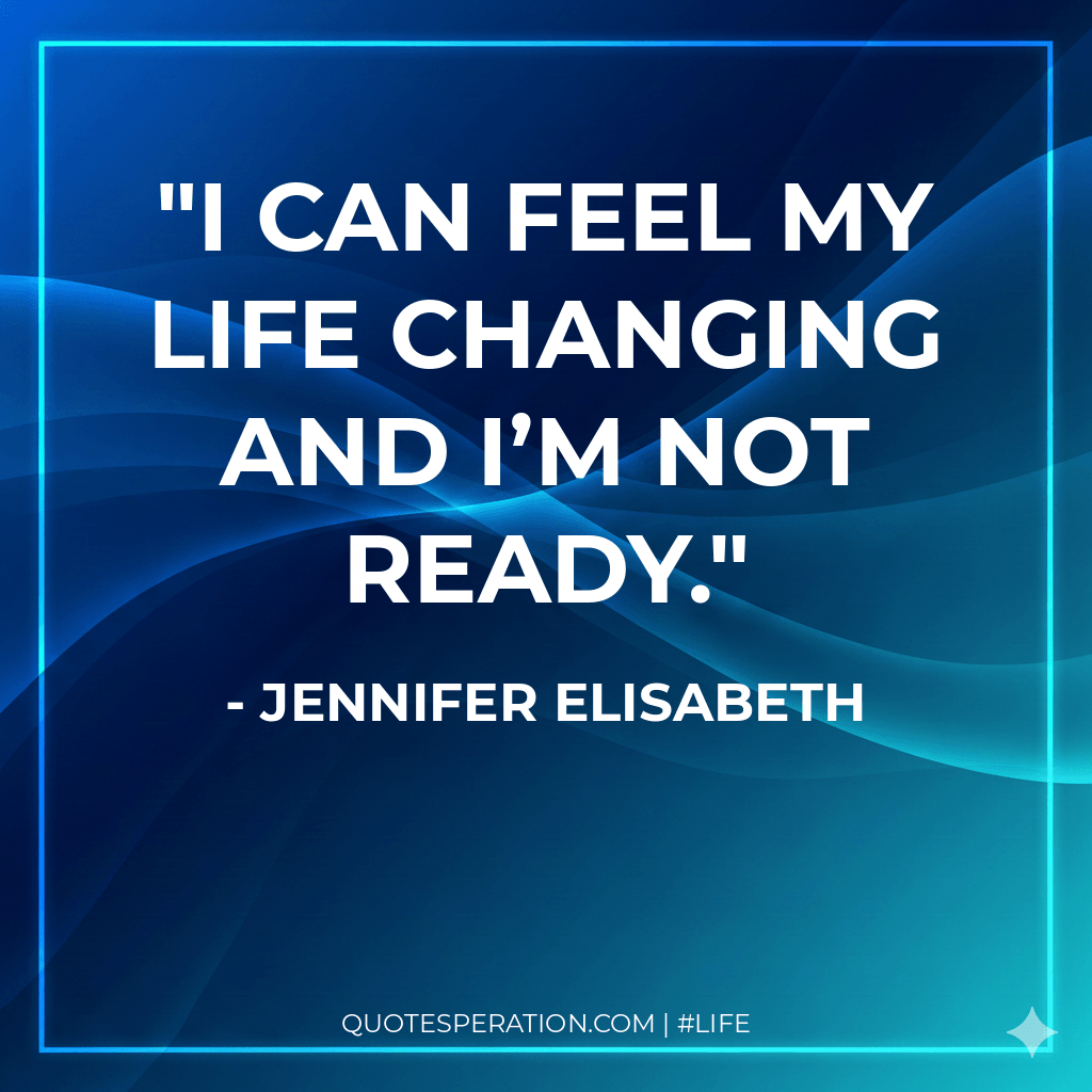 I can feel my life changing and I’m not ready.