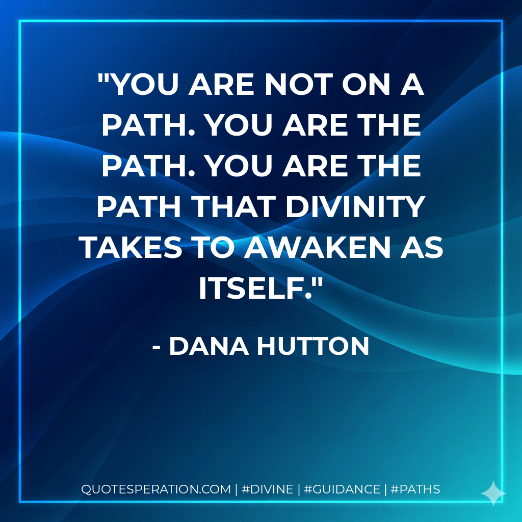 You are not on a path. You are the path. You are the path that Divinity takes to awaken as itself. - Dana Hutton