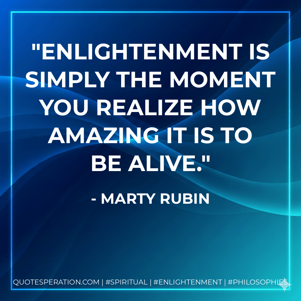 Enlightenment is simply the moment you realize how amazing it is to be alive. - Marty Rubin