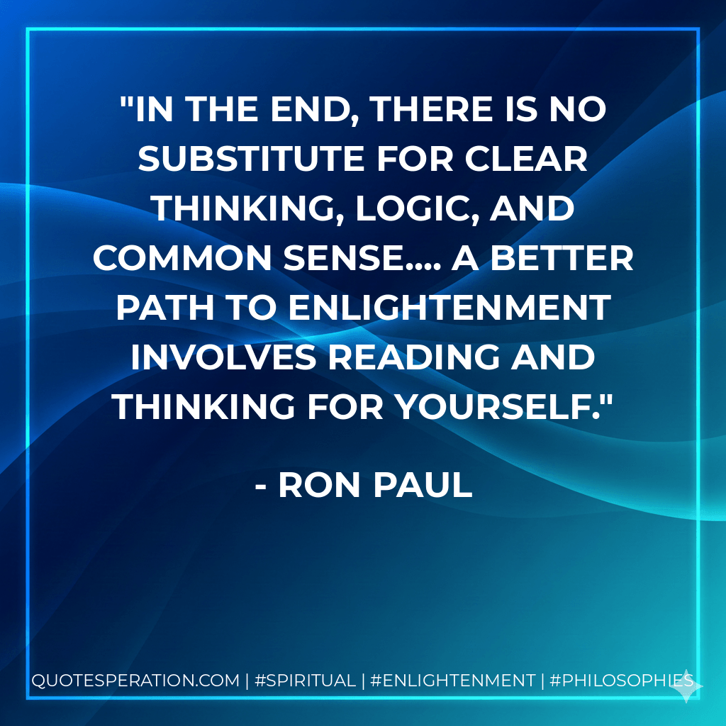 In the end, there is no substitute for clear thinking, logic, and common sense.... A better path to enlightenment involves reading and thinking for yourself. - Ron Paul