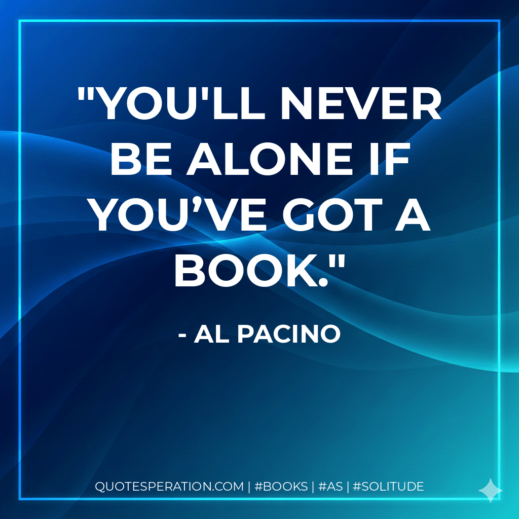 You'll never be alone if you’ve got a book. - Al Pacino