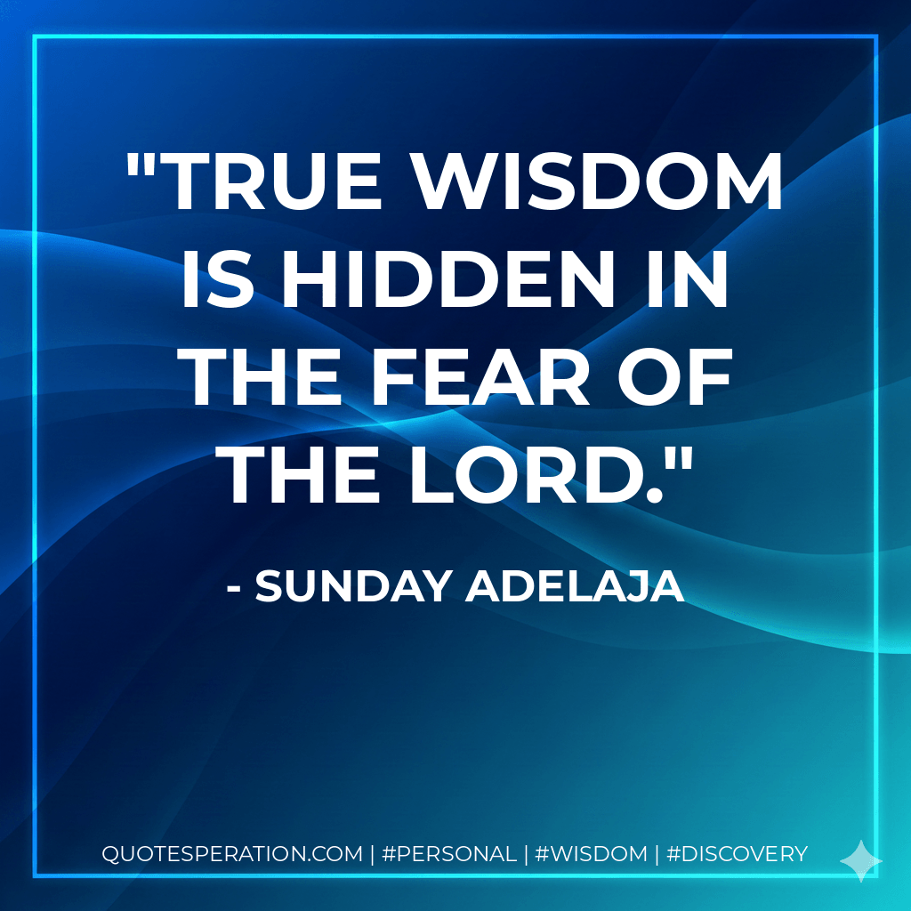 True wisdom is hidden in the fear of the Lord. - Sunday Adelaja