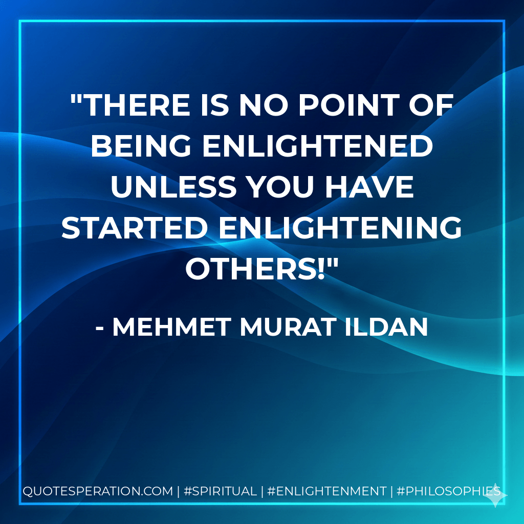 There is no point of being enlightened unless you have started enlightening others! - Mehmet Murat ildan