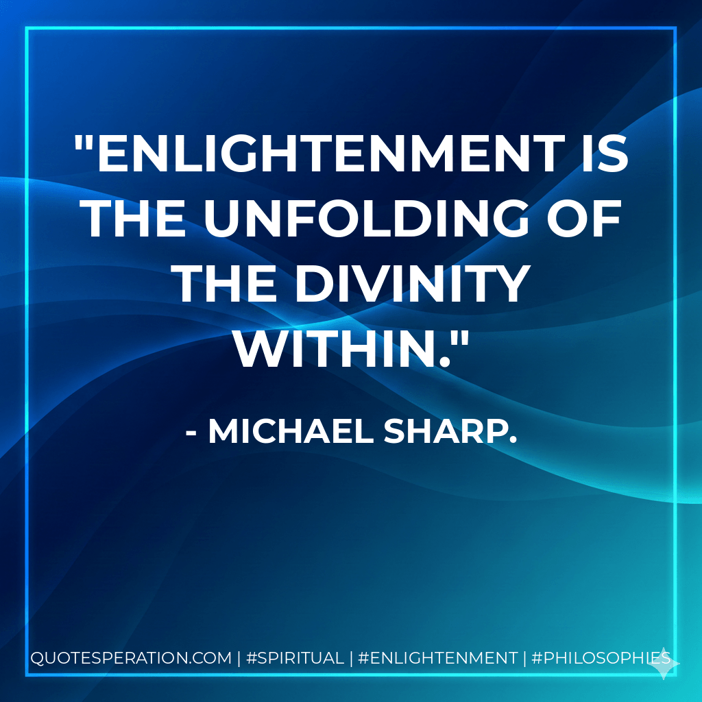 Enlightenment is the unfolding of the divinity within. - Michael Sharp.