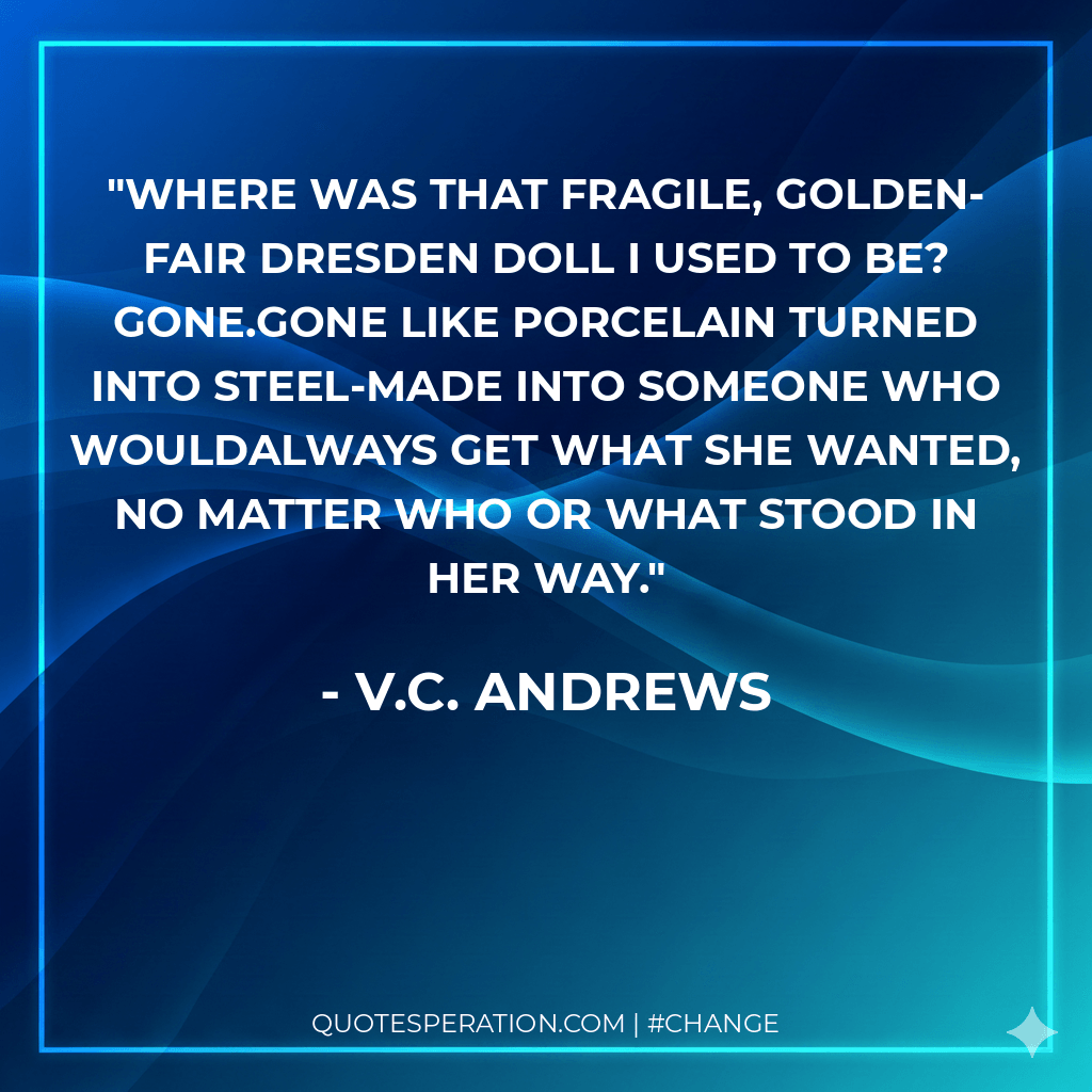 Where was that fragile, golden-fair Dresden doll I used to be? Gone.Gone like porcelain turned into steel-made into someone who wouldalways get what she wanted, no matter who or what stood in her way.