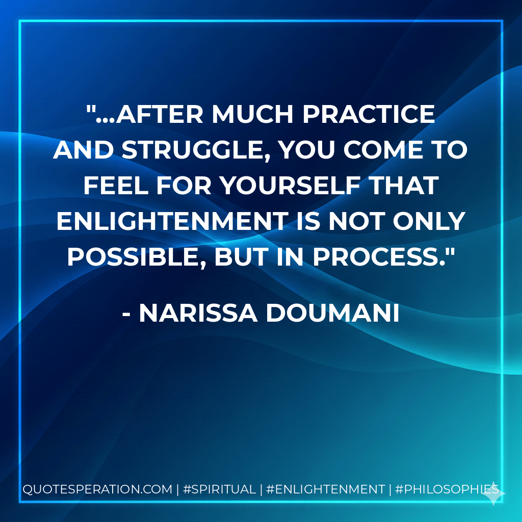 ...after much practice and struggle, you come to feel for yourself that enlightenment is not only possible, but in process. - Narissa Doumani