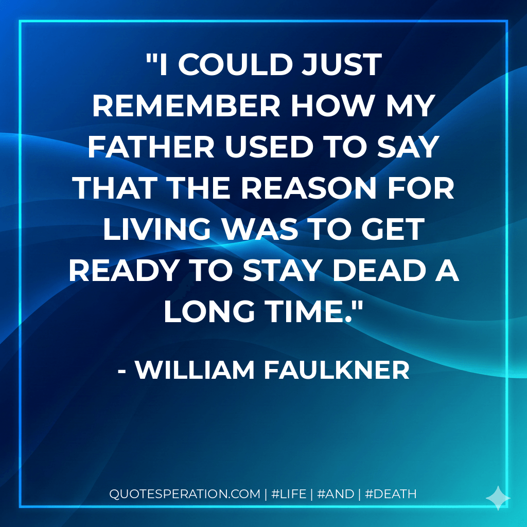 I could just remember how my father used to say that the reason for living was to get ready to stay dead a long time. - William Faulkner