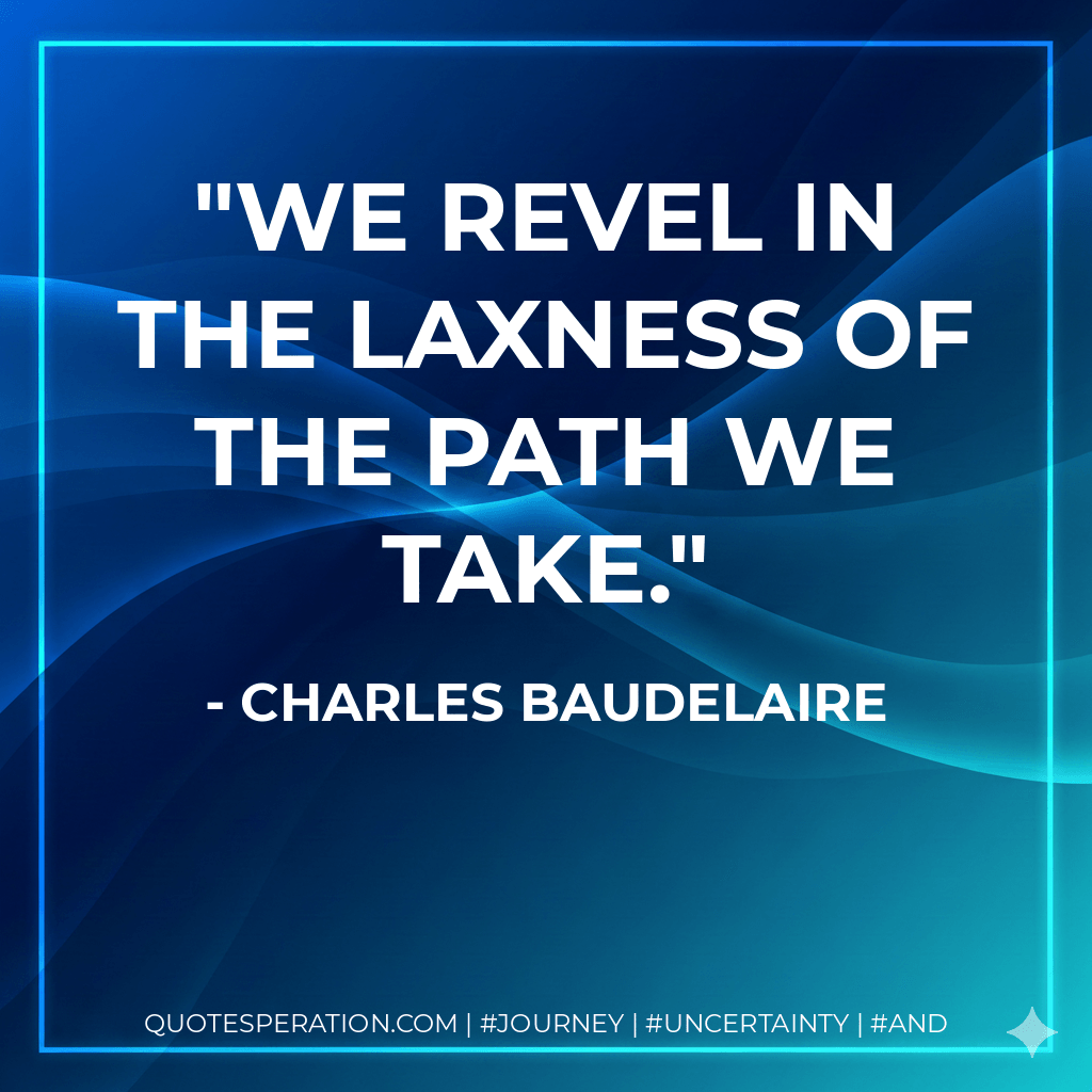 We revel in the laxness of the path we take. - Charles Baudelaire