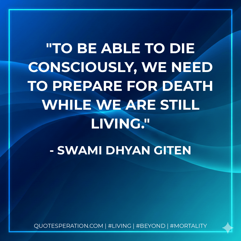 To be able to die consciously, we need to prepare for death while we are still living. - Swami Dhyan Giten