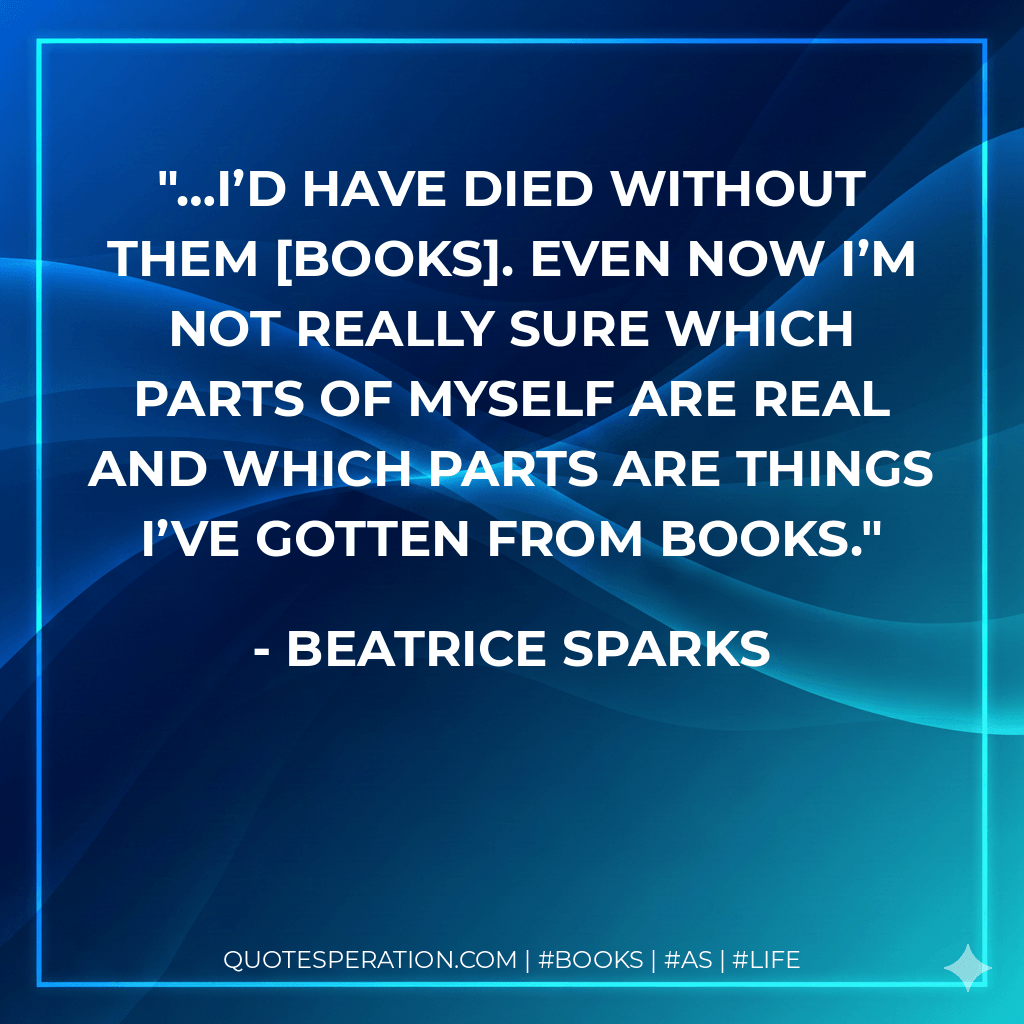 …I’d have died without them books. Even now I’m not really sure which parts of myself are real and which parts are things I’ve gotten from books. - Beatrice Sparks