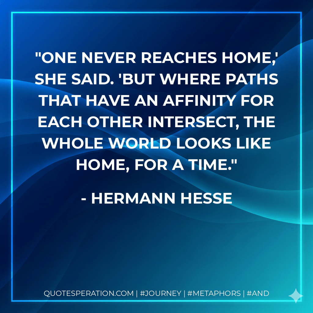 One never reaches home,' she said. 'But where paths that have an affinity for each other intersect, the whole world looks like home, for a time. - Hermann Hesse