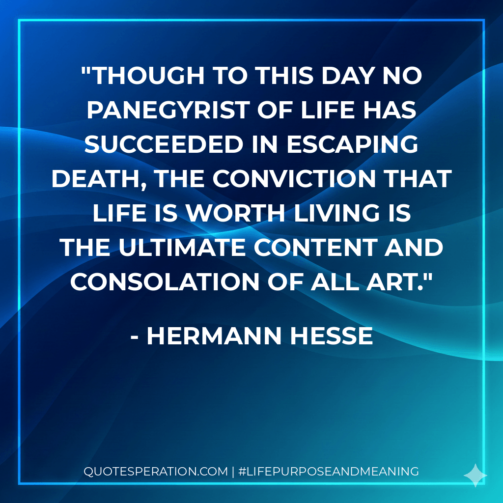 Though to this day no panegyrist of life has succeeded in escaping death, the conviction that life is worth living is the ultimate content and consolation of all art. - Hermann Hesse