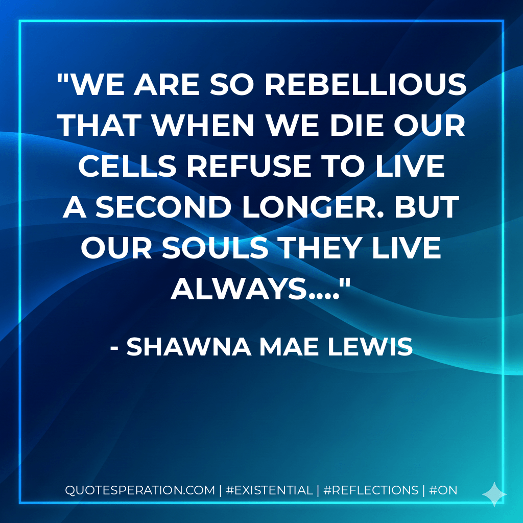 We are so rebellious that when we die our cells refuse to live a second longer. But our souls they live always.... - Shawna Mae Lewis