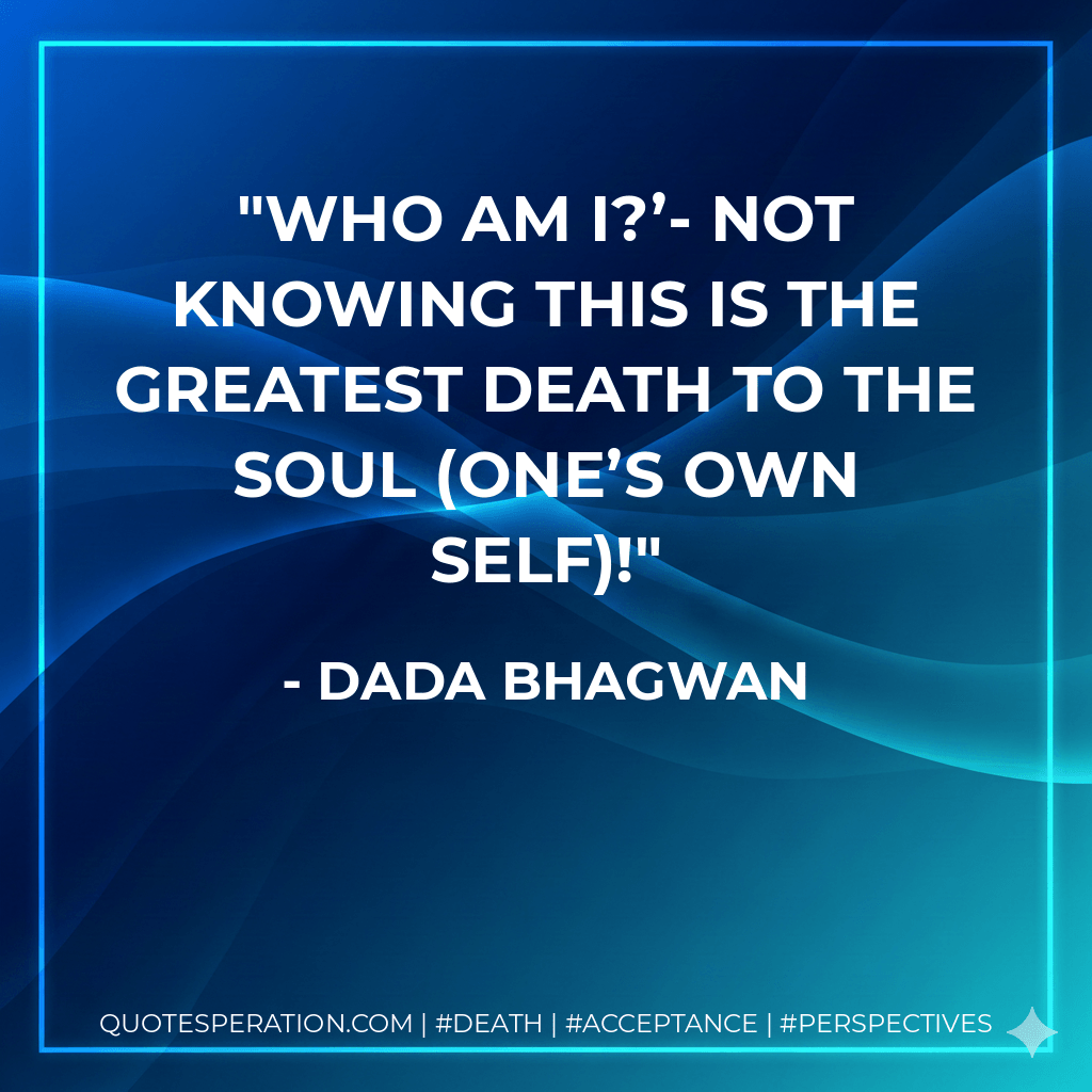 Who am I?’- Not knowing this is the greatest death to the Soul (one’s own self)! - Dada Bhagwan